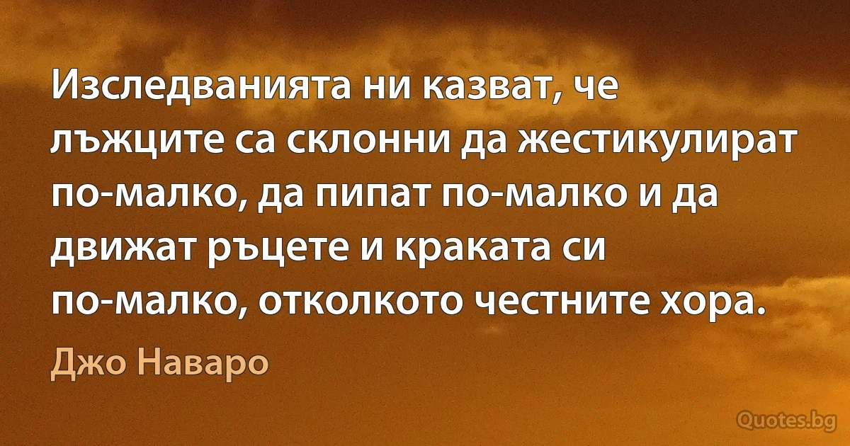 Изследванията ни казват, че лъжците са склонни да жестикулират по-малко, да пипат по-малко и да движат ръцете и краката си по-малко, отколкото честните хора. (Джо Наваро)