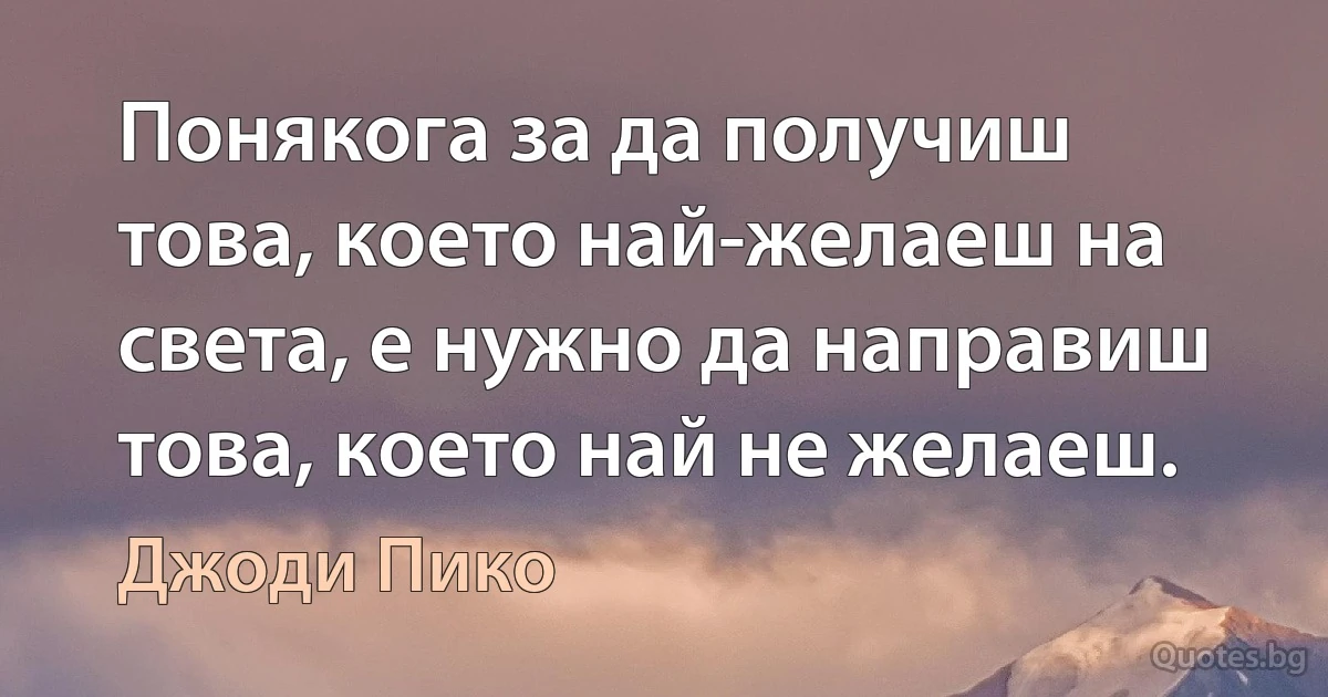 Понякога за да получиш това, което най-желаеш на света, е нужно да направиш това, което най не желаеш. (Джоди Пико)