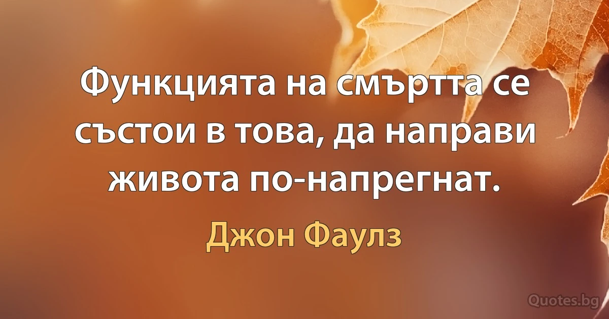 Функцията на смъртта се състои в това, да направи живота по-напрегнат. (Джон Фаулз)