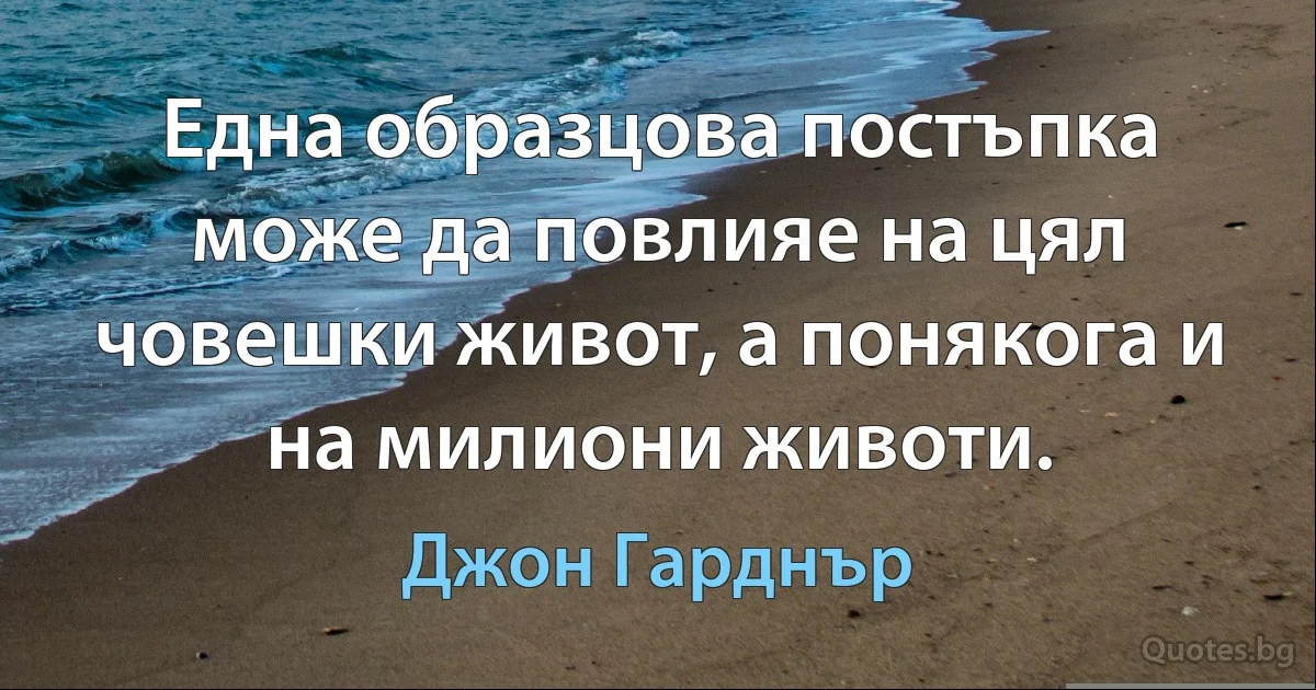 Една образцова постъпка може да повлияе на цял човешки живот, а понякога и на милиони животи. (Джон Гарднър)