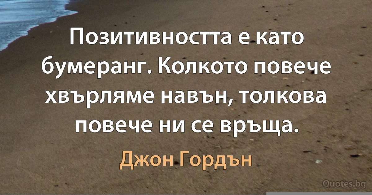 Позитивността е като бумеранг. Колкото повече хвърляме навън, толкова повече ни се връща. (Джон Гордън)