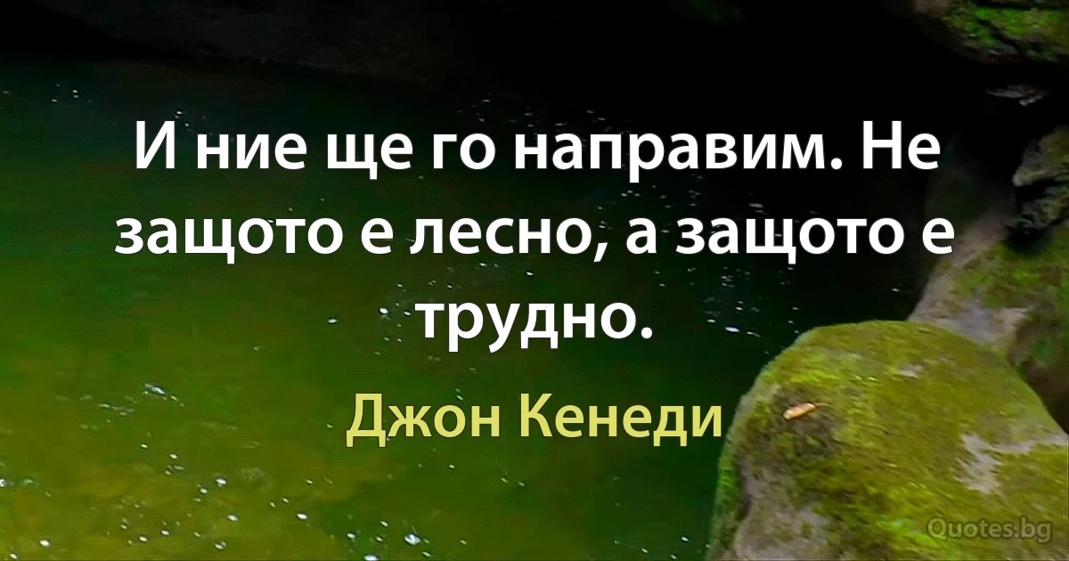 И ние ще го направим. Не защото е лесно, а защото е трудно. (Джон Кенеди)