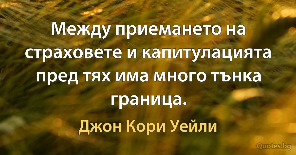 Между приемането на страховете и капитулацията пред тях има много тънка граница. (Джон Кори Уейли)