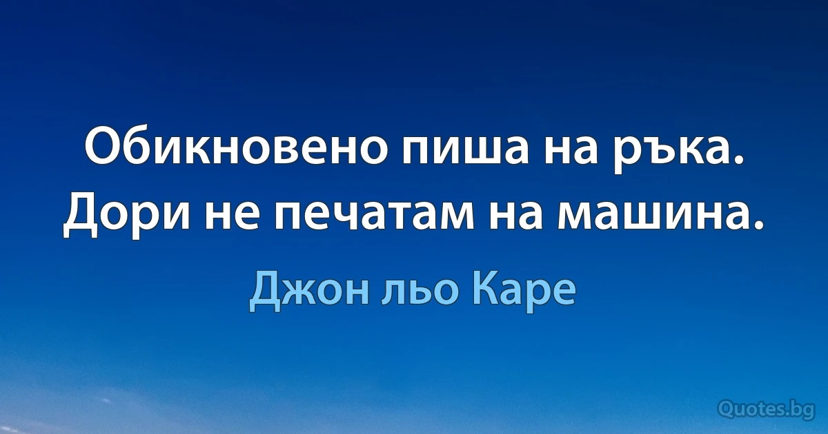 Обикновено пиша на ръка. Дори не печатам на машина. (Джон льо Каре)