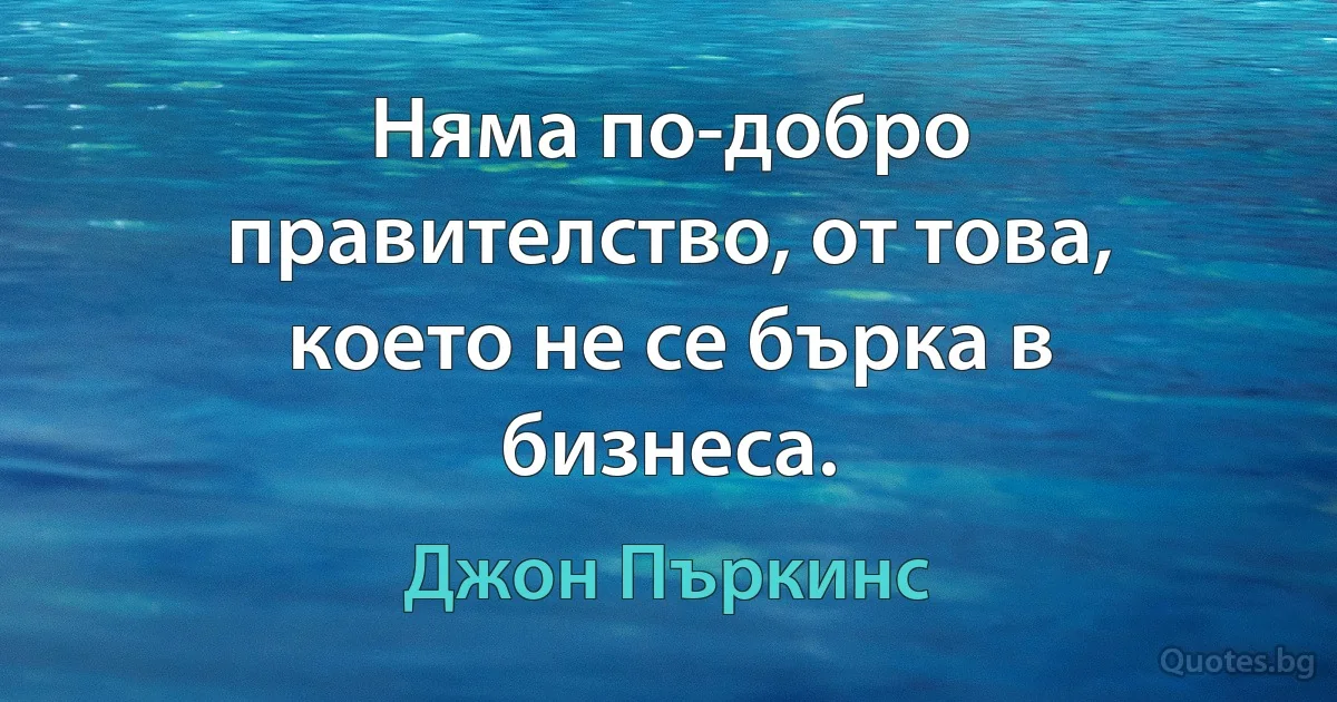 Няма по-добро правителство, от това, което не се бърка в бизнеса. (Джон Пъркинс)