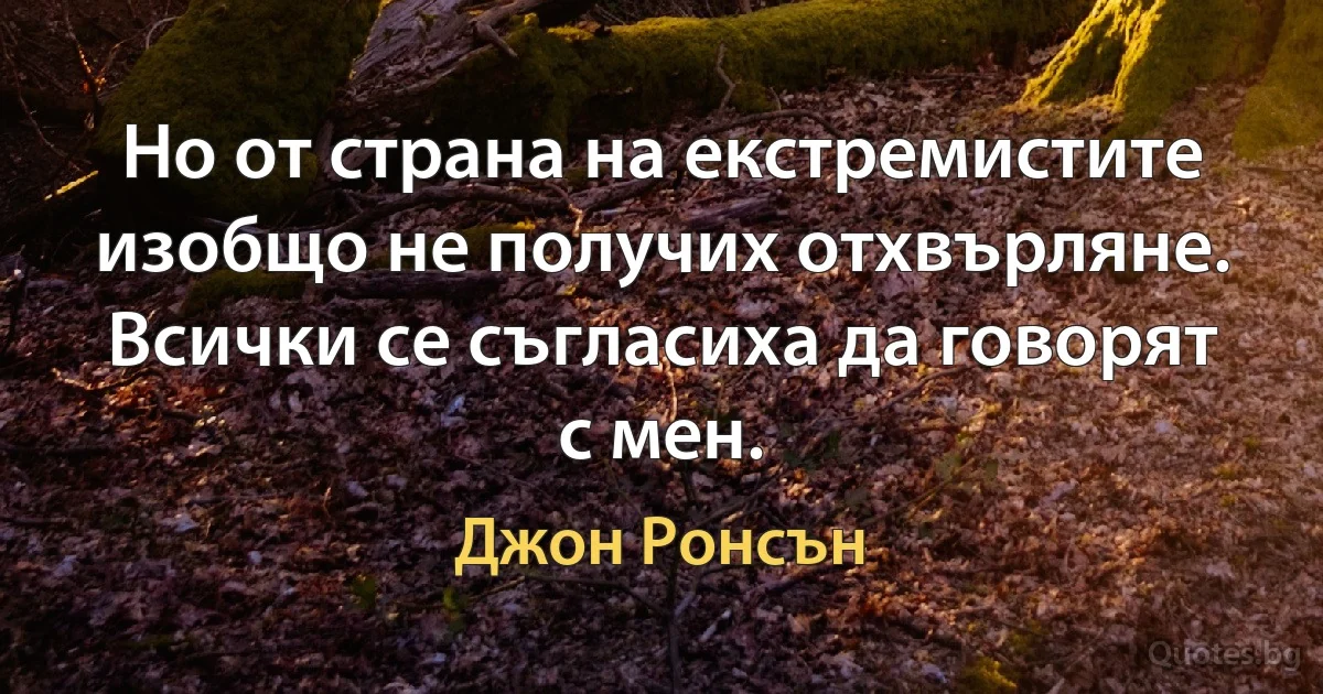 Но от страна на екстремистите изобщо не получих отхвърляне. Всички се съгласиха да говорят с мен. (Джон Ронсън)