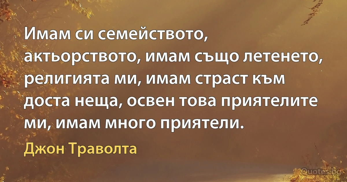 Имам си семейството, актьорството, имам също летенето, религията ми, имам страст към доста неща, освен това приятелите ми, имам много приятели. (Джон Траволта)