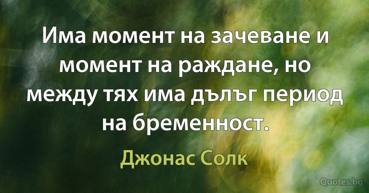 Има момент на зачеване и момент на раждане, но между тях има дълъг период на бременност. (Джонас Солк)