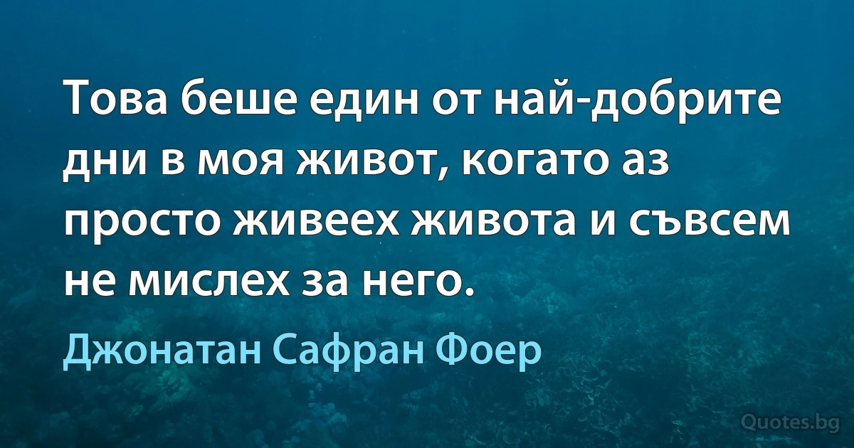 Това беше един от най-добрите дни в моя живот, когато аз просто живеех живота и съвсем не мислех за него. (Джонатан Сафран Фоер)