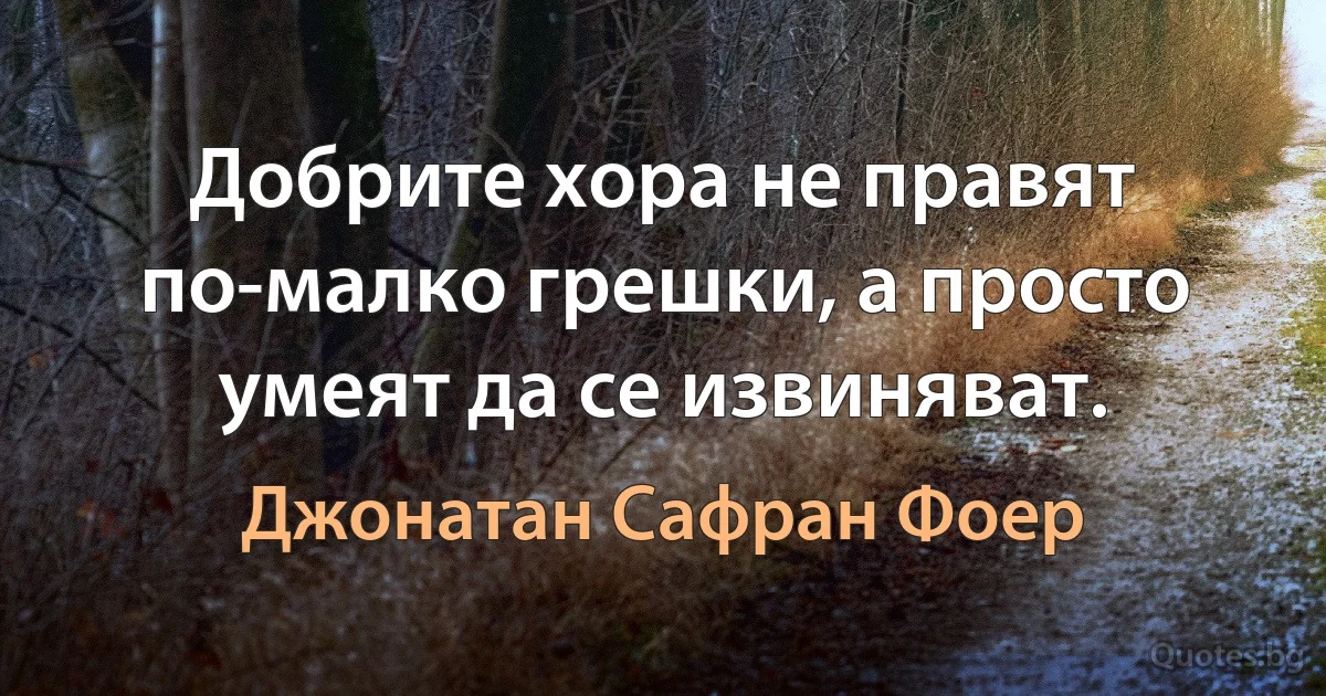 Добрите хора не правят по-малко грешки, а просто умеят да се извиняват. (Джонатан Сафран Фоер)