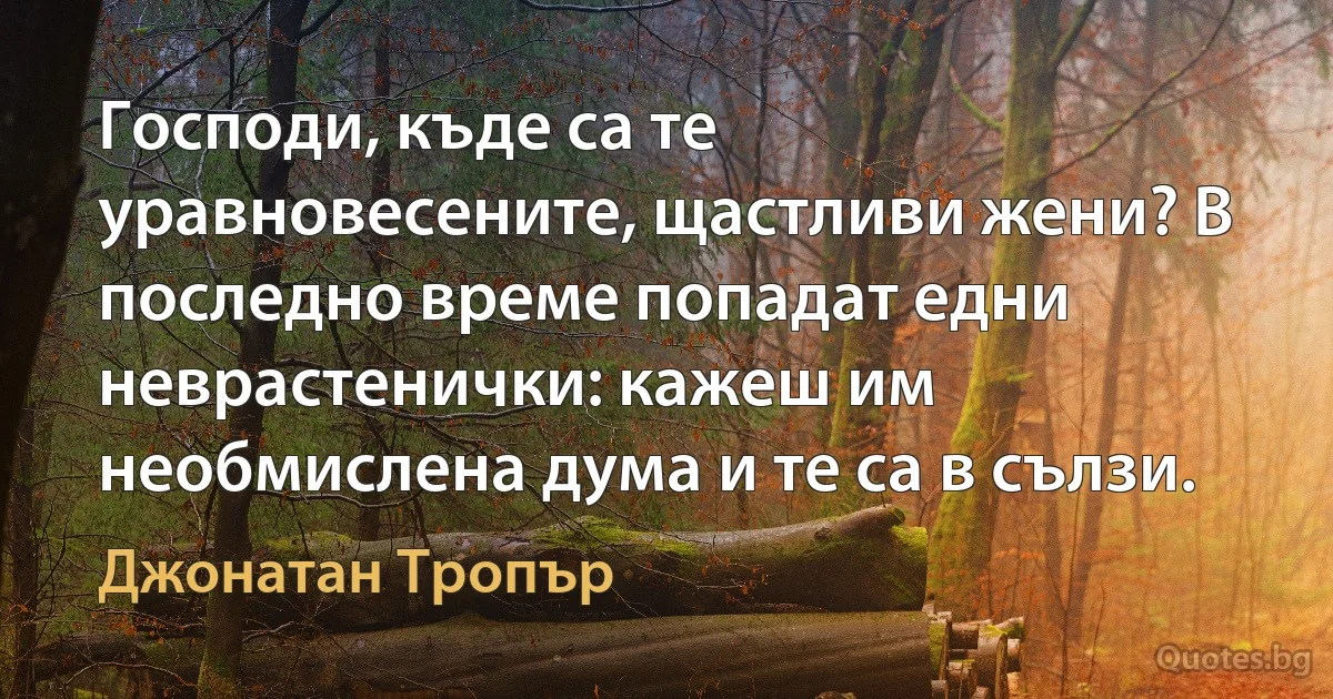 Господи, къде са те уравновесените, щастливи жени? В последно време попадат едни неврастенички: кажеш им необмислена дума и те са в сълзи. (Джонатан Тропър)