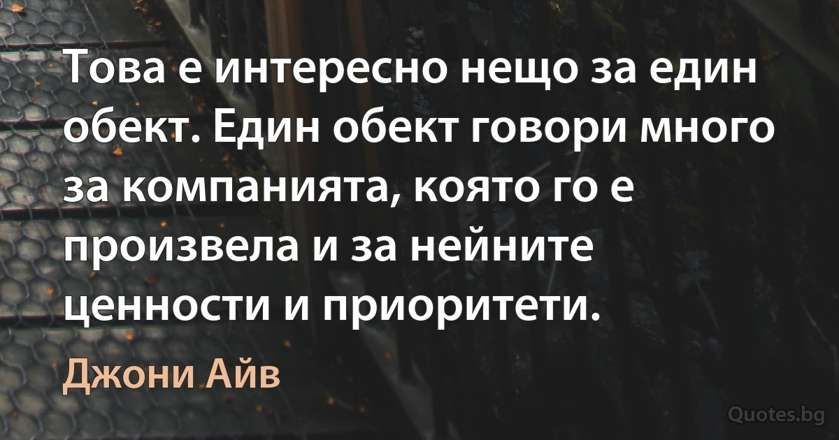 Това е интересно нещо за един обект. Един обект говори много за компанията, която го е произвела и за нейните ценности и приоритети. (Джони Айв)