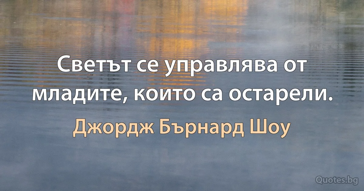 Светът се управлява от младите, които са остарели. (Джордж Бърнард Шоу)