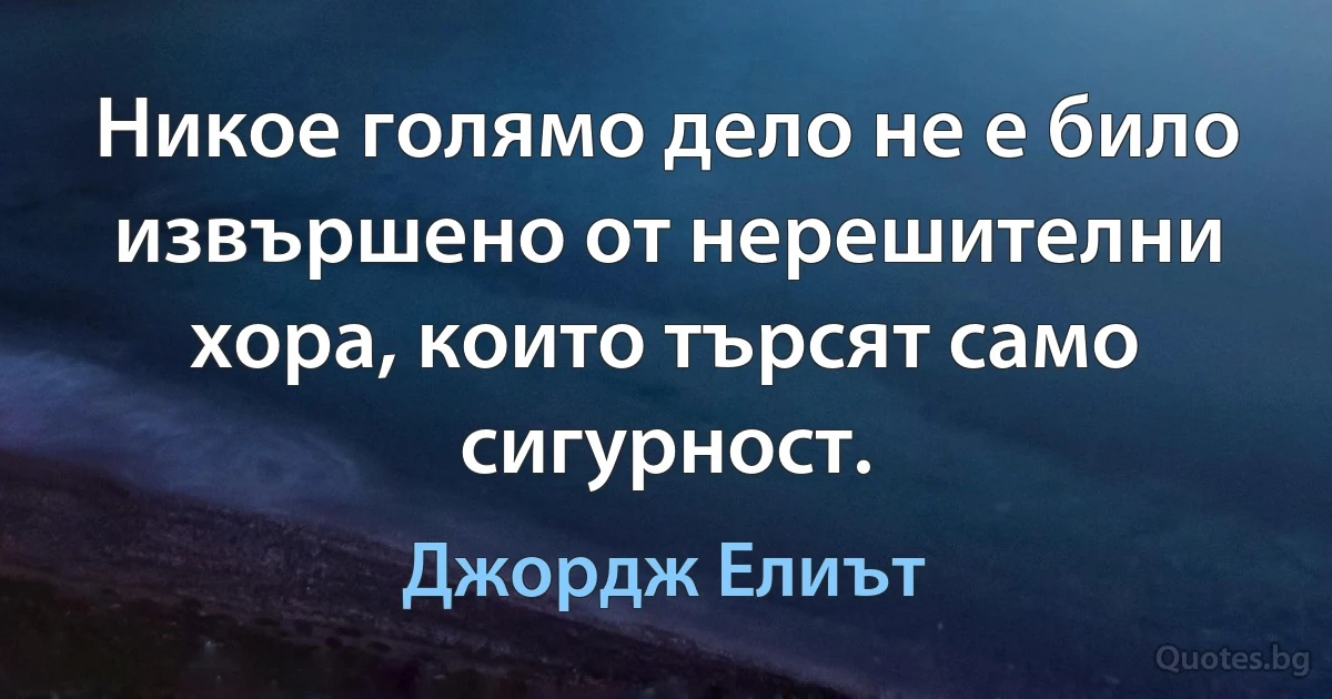 Никое голямо дело не е било извършено от нерешителни хора, които търсят само сигурност. (Джордж Елиът)