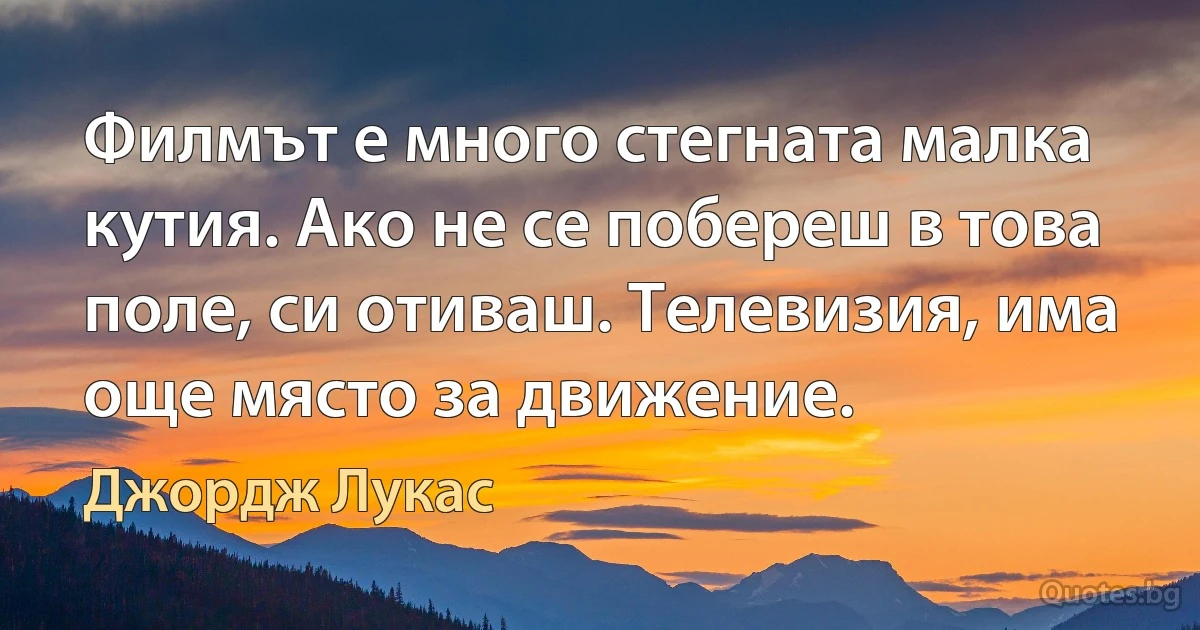 Филмът е много стегната малка кутия. Ако не се побереш в това поле, си отиваш. Телевизия, има още място за движение. (Джордж Лукас)