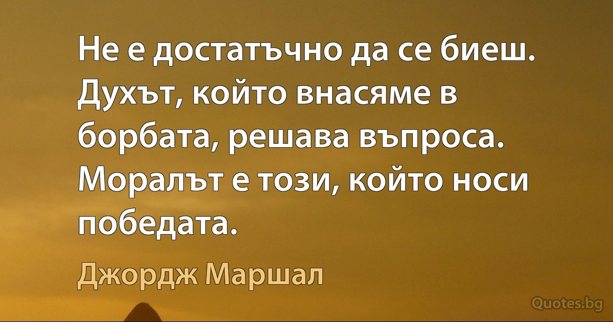 Не е достатъчно да се биеш. Духът, който внасяме в борбата, решава въпроса. Моралът е този, който носи победата. (Джордж Маршал)