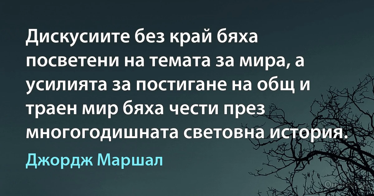 Дискусиите без край бяха посветени на темата за мира, а усилията за постигане на общ и траен мир бяха чести през многогодишната световна история. (Джордж Маршал)