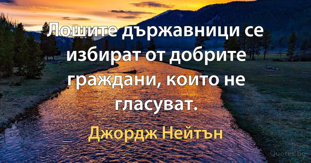 Лошите държавници се избират от добрите граждани, които не гласуват. (Джордж Нейтън)