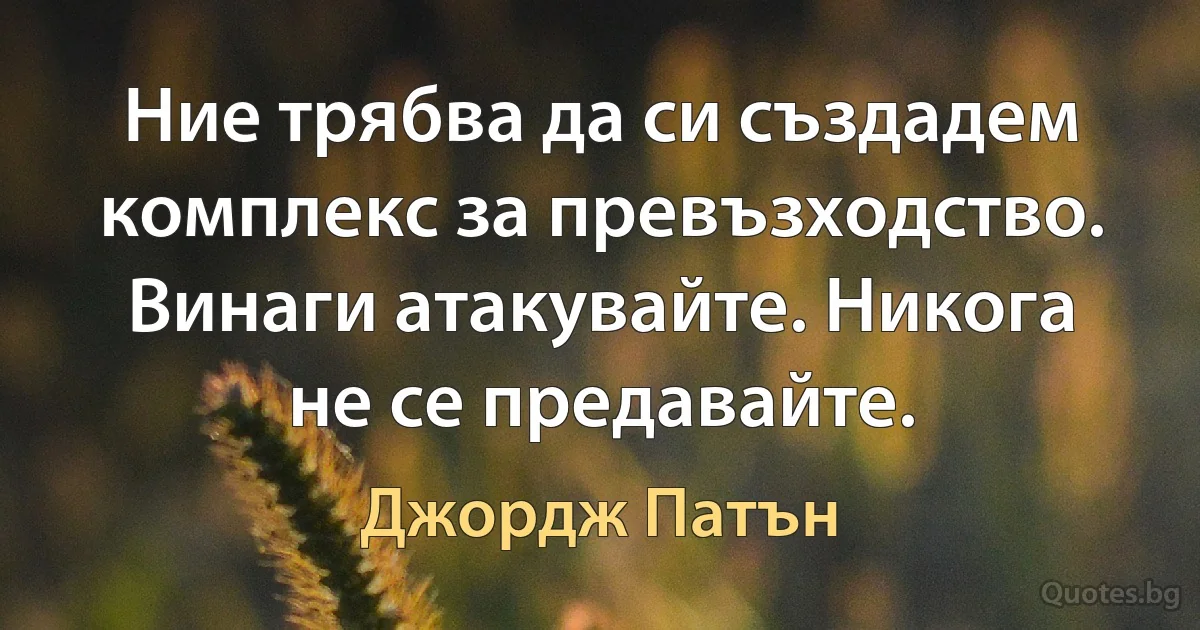 Ние трябва да си създадем комплекс за превъзходство. Винаги атакувайте. Никога не се предавайте. (Джордж Патън)