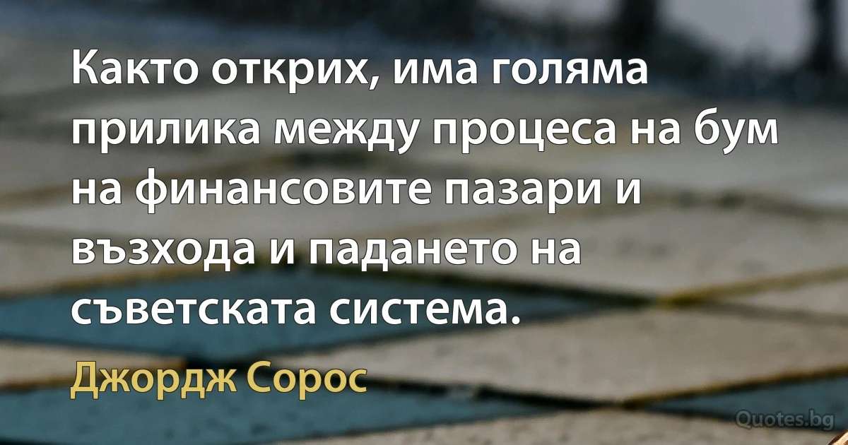 Както открих, има голяма прилика между процеса на бум на финансовите пазари и възхода и падането на съветската система. (Джордж Сорос)