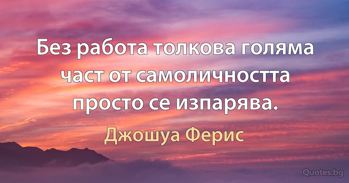 Без работа толкова голяма част от самоличността просто се изпарява. (Джошуа Ферис)