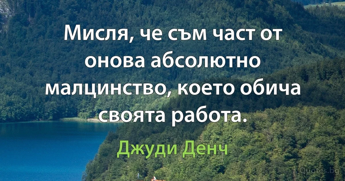 Мисля, че съм част от онова абсолютно малцинство, което обича своята работа. (Джуди Денч)