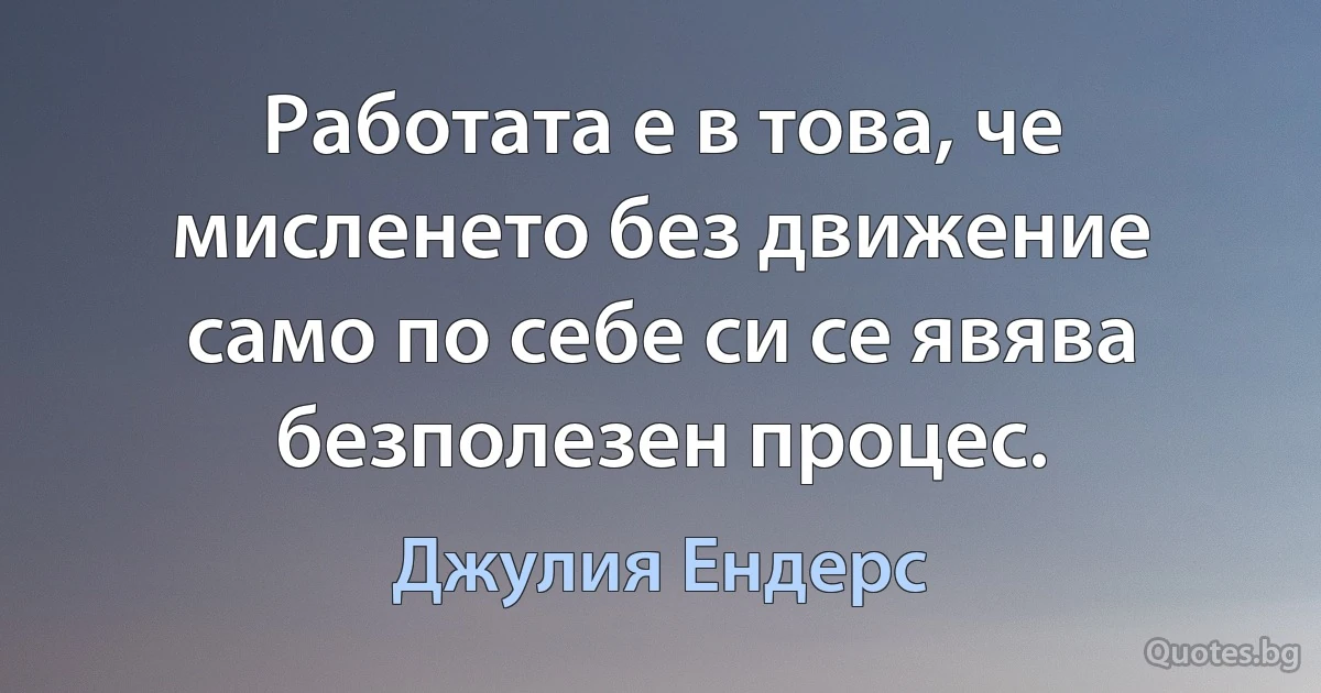 Работата е в това, че мисленето без движение само по себе си се явява безполезен процес. (Джулия Ендерс)