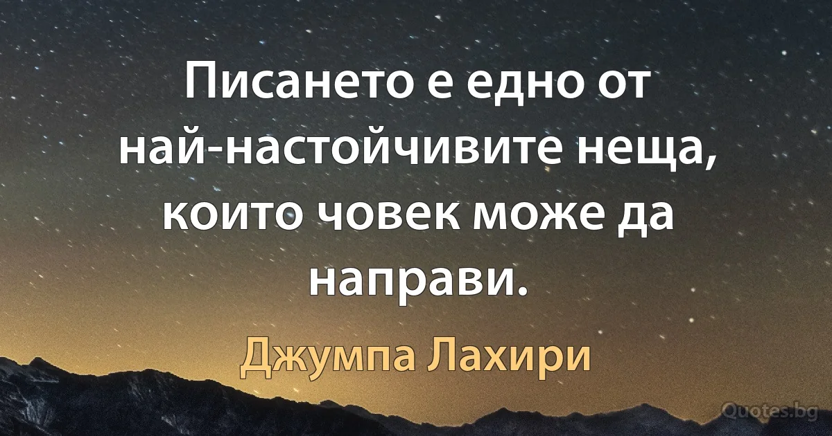 Писането е едно от най-настойчивите неща, които човек може да направи. (Джумпа Лахири)