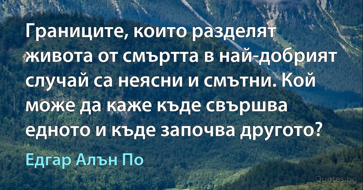 Границите, които разделят живота от смъртта в най-добрият случай са неясни и смътни. Кой може да каже къде свършва едното и къде започва другото? (Едгар Алън По)