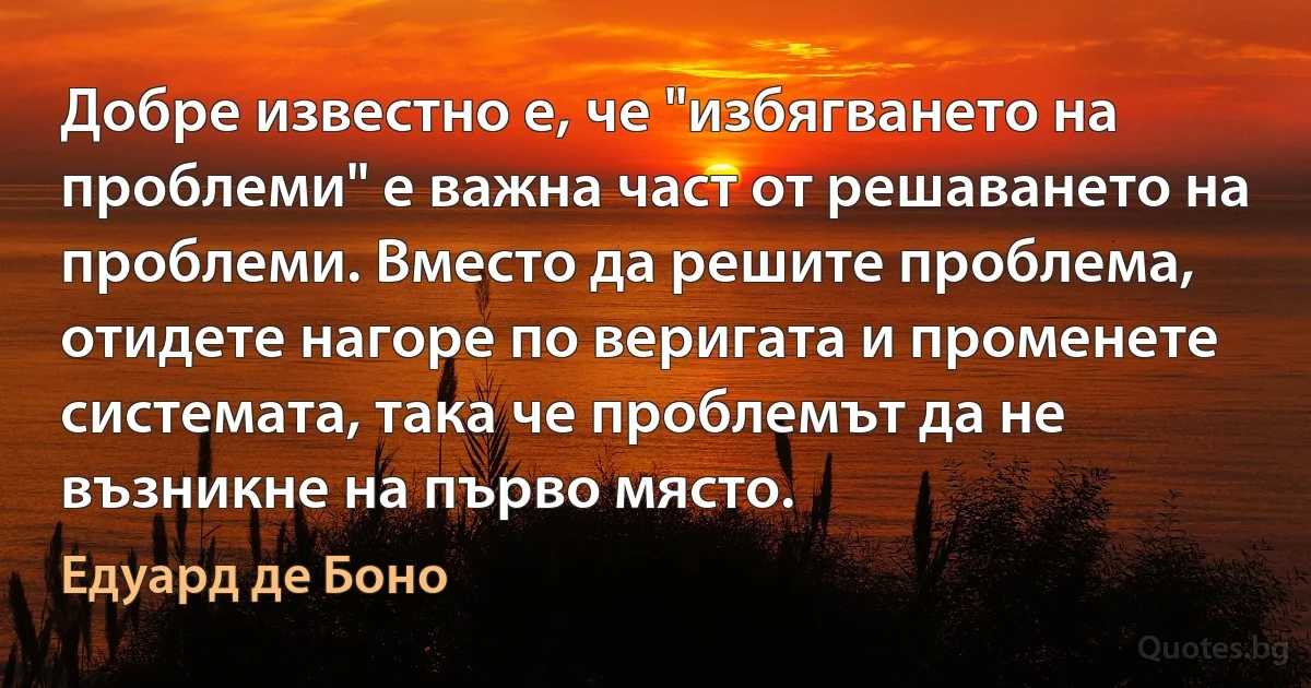 Добре известно е, че "избягването на проблеми" е важна част от решаването на проблеми. Вместо да решите проблема, отидете нагоре по веригата и променете системата, така че проблемът да не възникне на първо място. (Едуард де Боно)