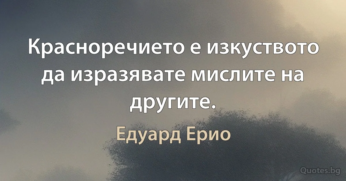 Красноречието е изкуството да изразявате мислите на другите. (Едуард Ерио)