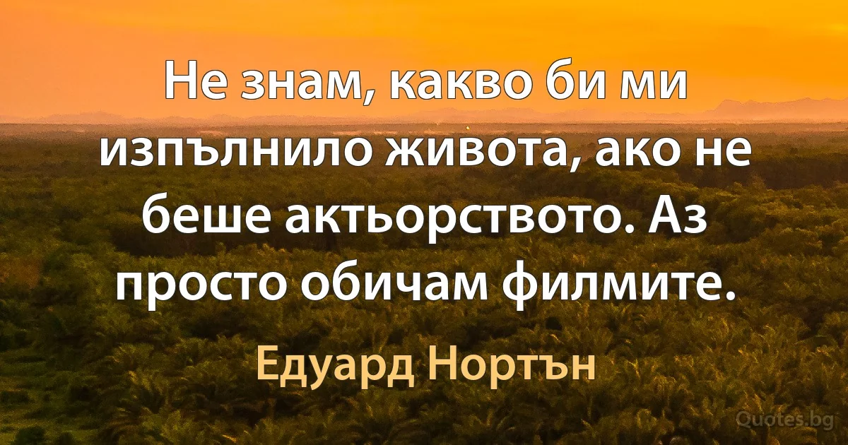 Не знам, какво би ми изпълнило живота, ако не беше актьорството. Аз просто обичам филмите. (Едуард Нортън)