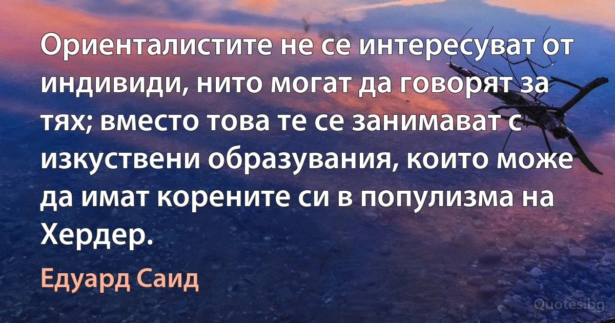 Ориенталистите не се интересуват от индивиди, нито могат да говорят за тях; вместо това те се занимават с изкуствени образувания, които може да имат корените си в популизма на Хердер. (Едуард Саид)