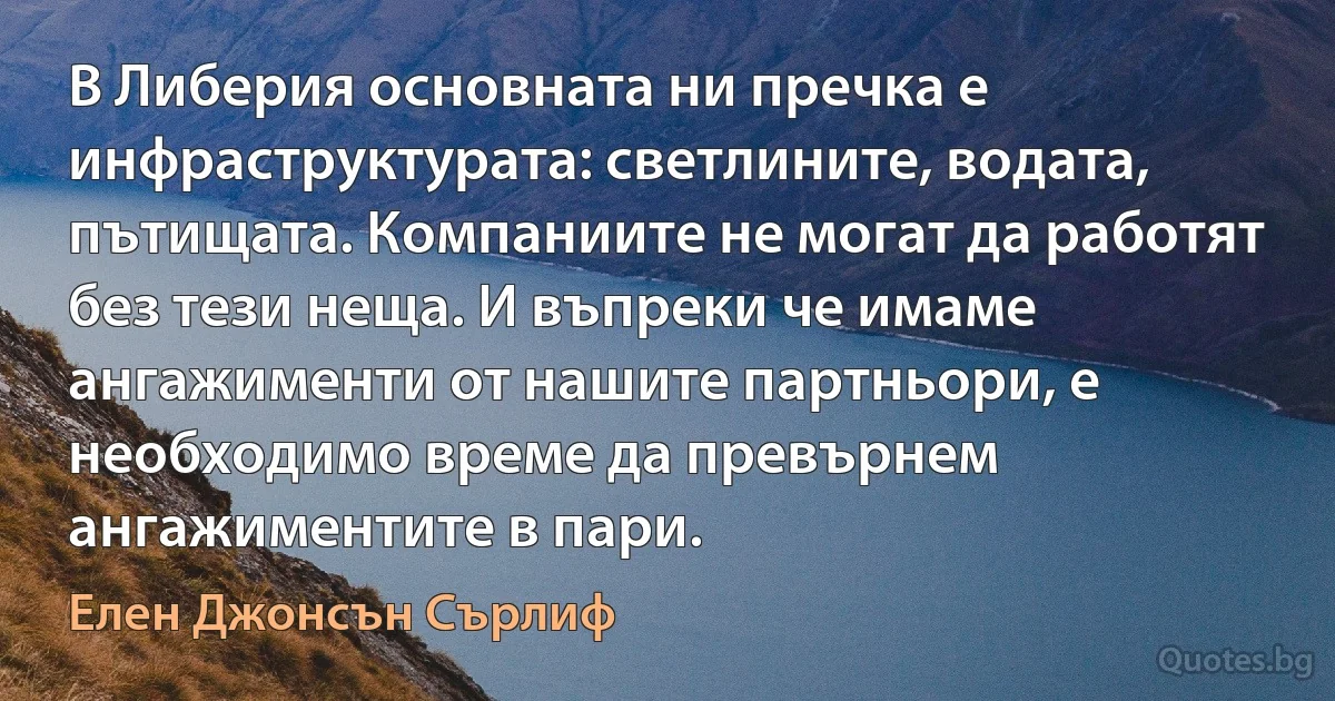 В Либерия основната ни пречка е инфраструктурата: светлините, водата, пътищата. Компаниите не могат да работят без тези неща. И въпреки че имаме ангажименти от нашите партньори, е необходимо време да превърнем ангажиментите в пари. (Елен Джонсън Сърлиф)