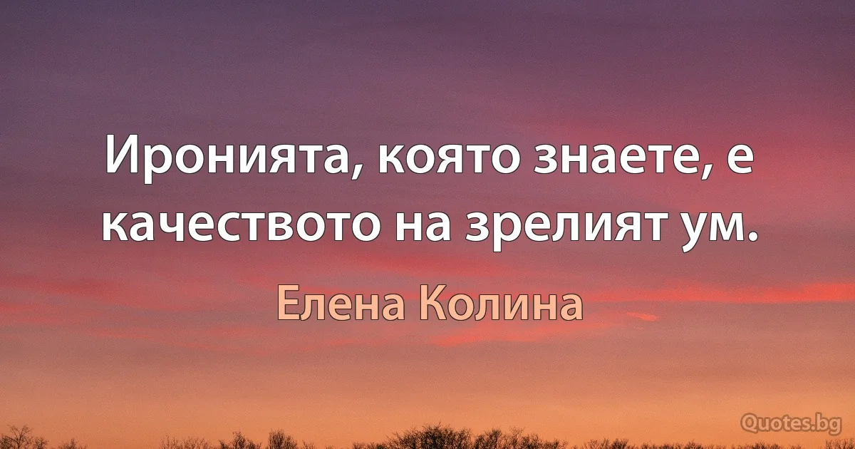 Иронията, която знаете, е качеството на зрелият ум. (Елена Колина)