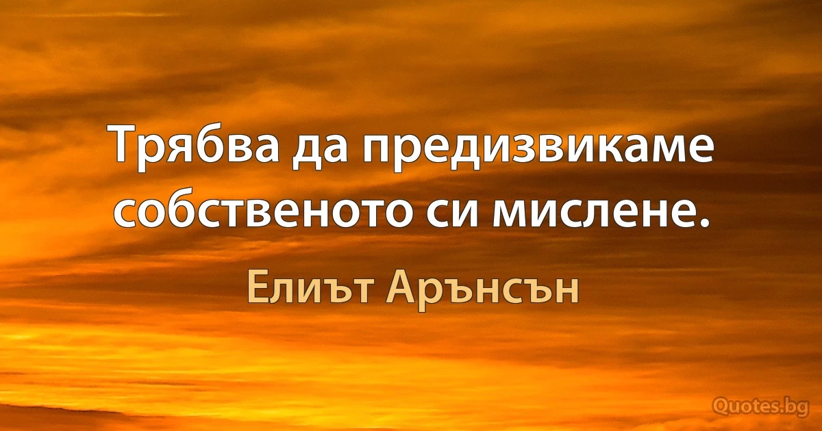 Трябва да предизвикаме собственото си мислене. (Елиът Арънсън)