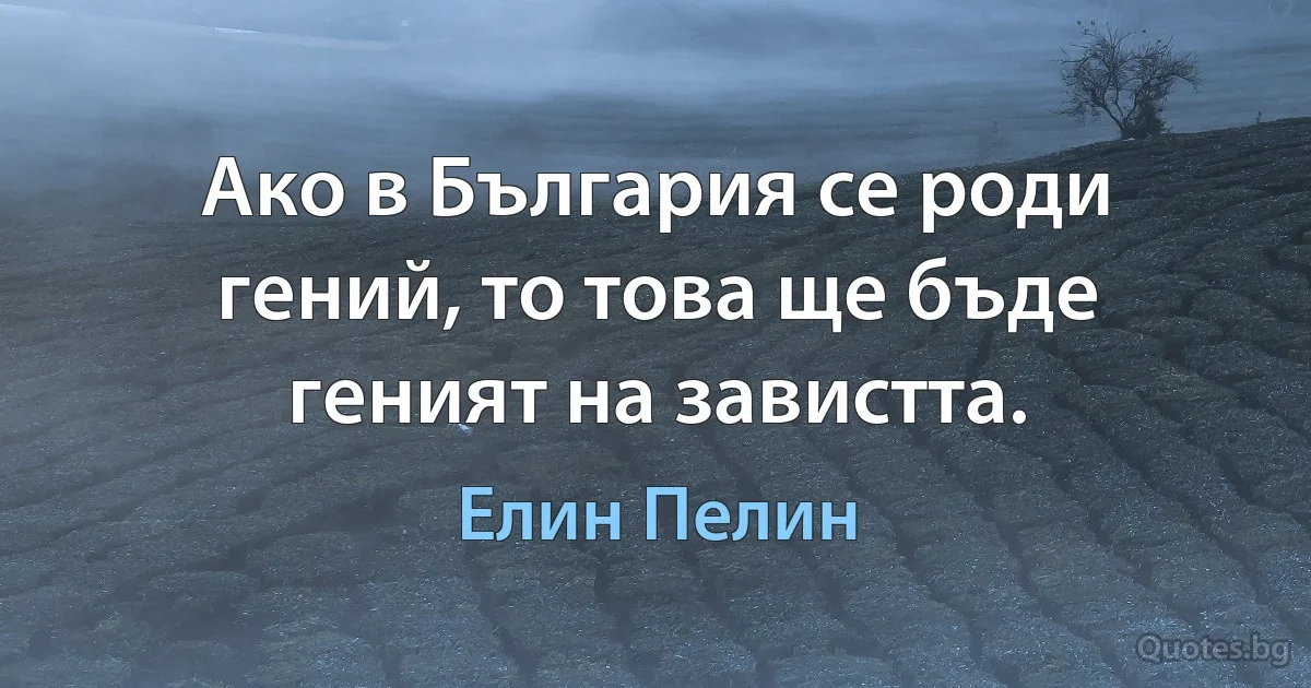 Ако в България се роди гений, то това ще бъде геният на завистта. (Елин Пелин)