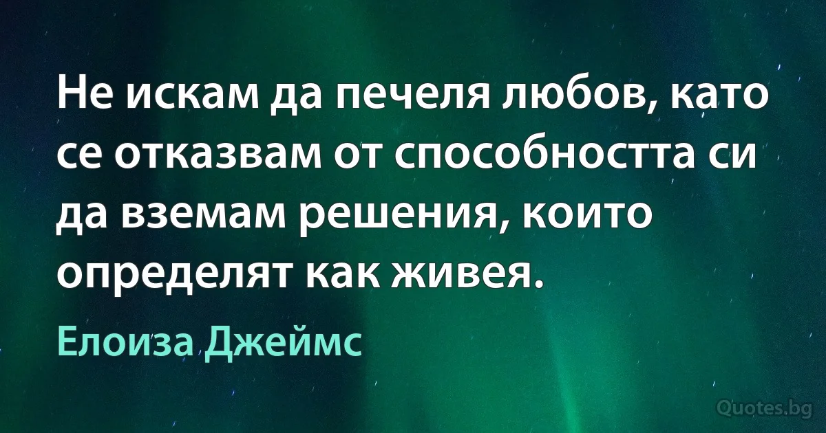 Не искам да печеля любов, като се отказвам от способността си да вземам решения, които определят как живея. (Елоиза Джеймс)