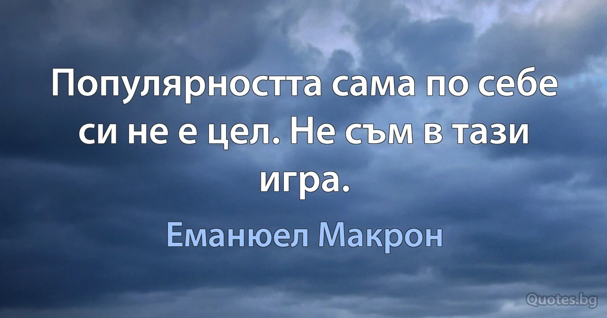 Популярността сама по себе си не е цел. Не съм в тази игра. (Еманюел Макрон)