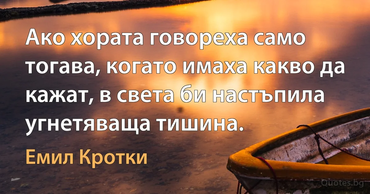 Ако хората говореха само тогава, когато имаха какво да кажат, в света би настъпила угнетяваща тишина. (Емил Кротки)