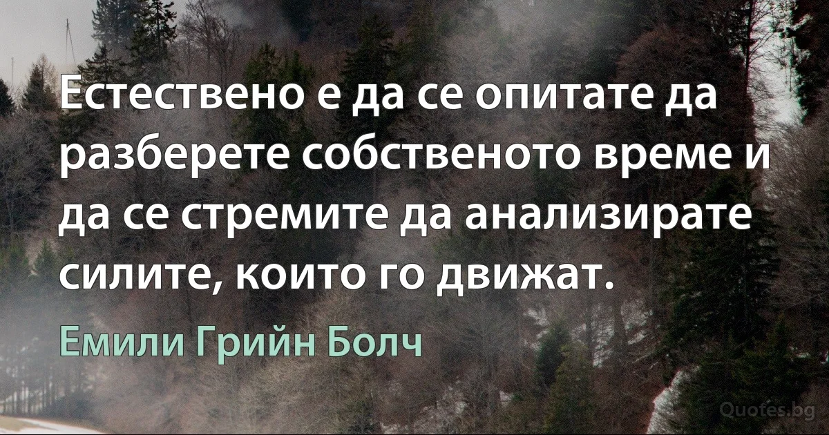 Естествено е да се опитате да разберете собственото време и да се стремите да анализирате силите, които го движат. (Емили Грийн Болч)