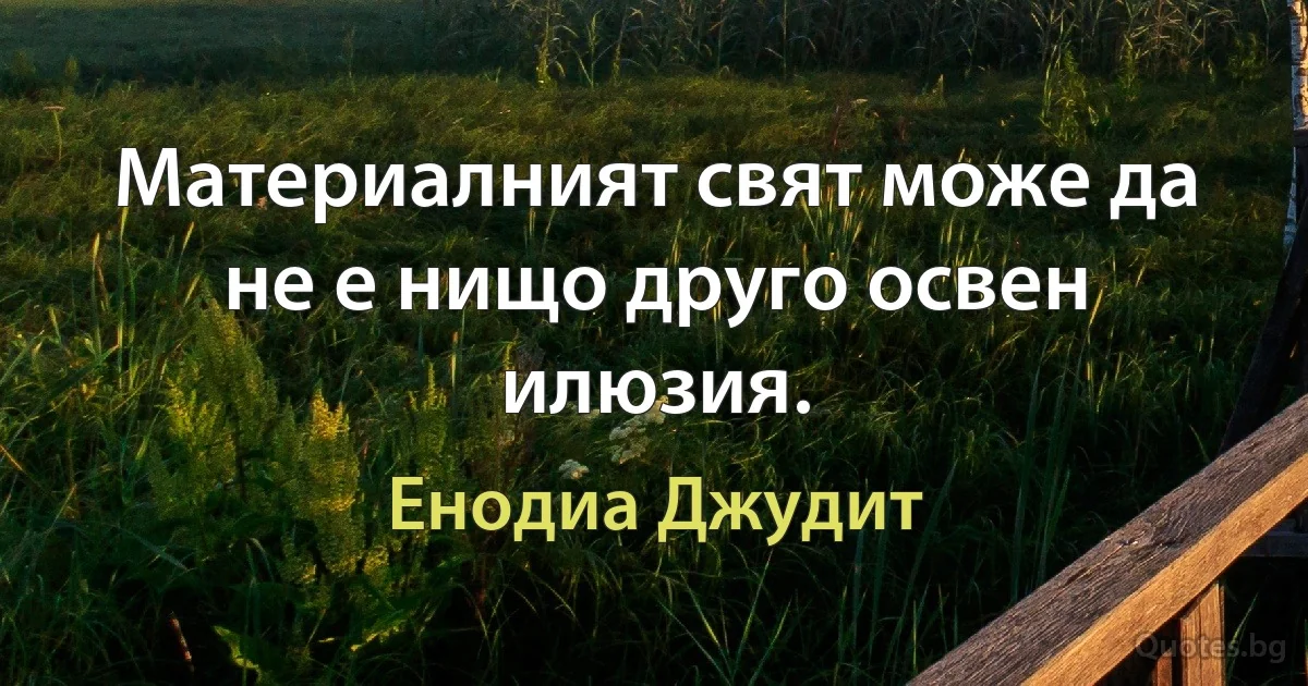 Материалният свят може да не е нищо друго освен илюзия. (Енодиа Джудит)