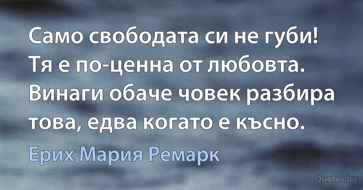 Само свободата си не губи! Тя е по-ценна от любовта. Винаги обаче човек разбира това, едва когато е късно. (Ерих Мария Ремарк)