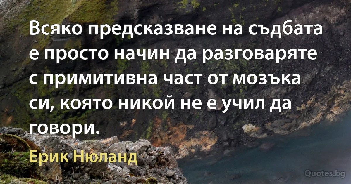 Всяко предсказване на съдбата е просто начин да разговаряте с примитивна част от мозъка си, която никой не е учил да говори. (Ерик Нюланд)