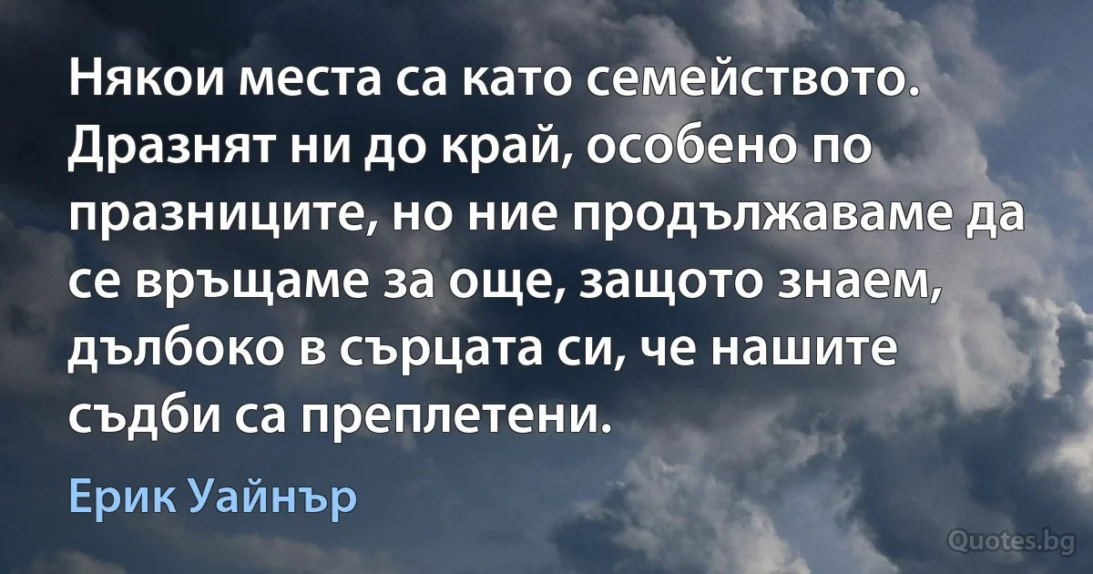 Някои места са като семейството. Дразнят ни до край, особено по празниците, но ние продължаваме да се връщаме за още, защото знаем, дълбоко в сърцата си, че нашите съдби са преплетени. (Ерик Уайнър)