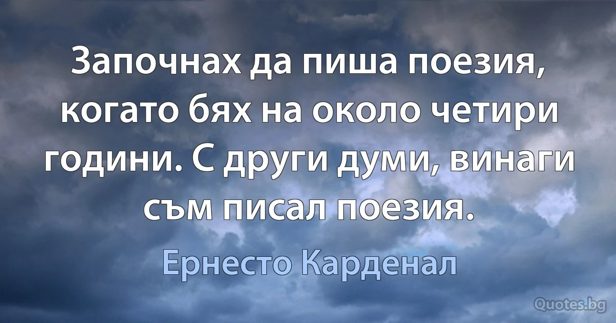 Започнах да пиша поезия, когато бях на около четири години. С други думи, винаги съм писал поезия. (Ернесто Карденал)