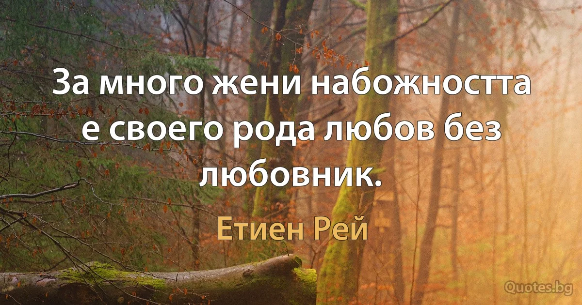 За много жени набожността е своего рода любов без любовник. (Етиен Рей)