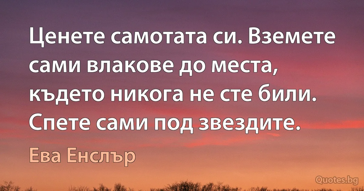 Ценете самотата си. Вземете сами влакове до места, където никога не сте били. Спете сами под звездите. (Ева Енслър)