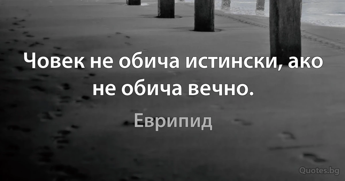 Човек не обича истински, ако не обича вечно. (Еврипид)