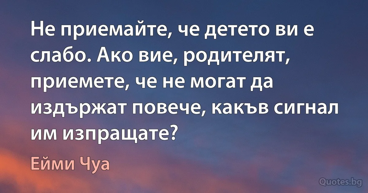 Не приемайте, че детето ви е слабо. Ако вие, родителят, приемете, че не могат да издържат повече, какъв сигнал им изпращате? (Ейми Чуа)